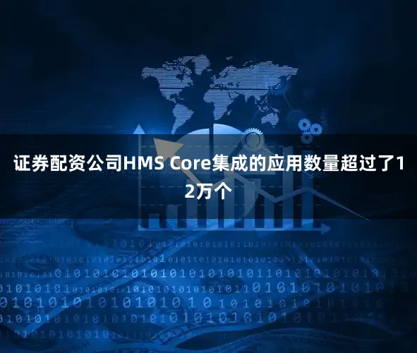 证券配资公司HMS Core集成的应用数量超过了12万个