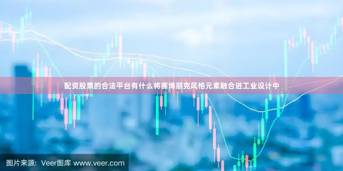 配资股票的合法平台有什么将赛博朋克风格元素融合进工业设计中