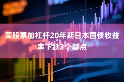 买股票加杠杆20年期日本国债收益率下跌2个基点