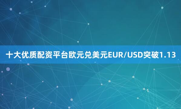 十大优质配资平台欧元兑美元EUR/USD突破1.13