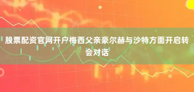 股票配资官网开户梅西父亲豪尔赫与沙特方面开启转会对话