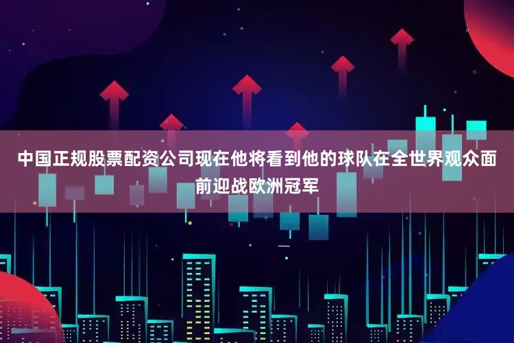 中国正规股票配资公司现在他将看到他的球队在全世界观众面前迎战欧洲冠军