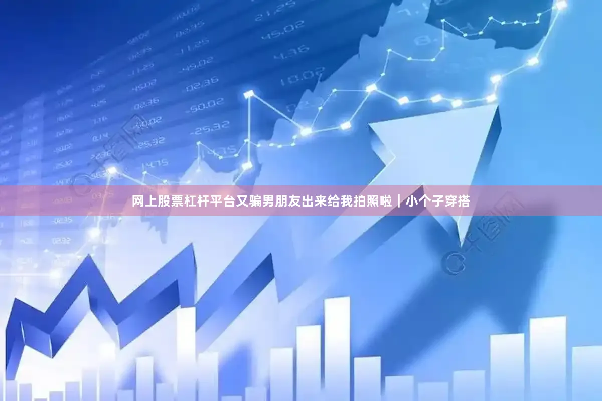网上股票杠杆平台又骗男朋友出来给我拍照啦｜小个子穿搭