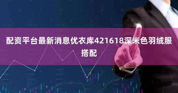 配资平台最新消息优衣库421618深米色羽绒服搭配