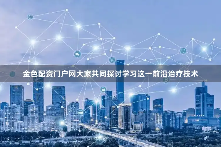 金色配资门户网大家共同探讨学习这一前沿治疗技术