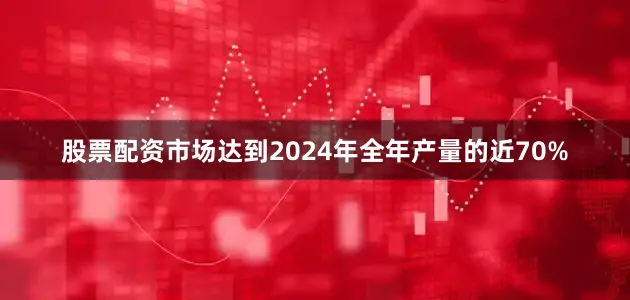 股票配资市场达到2024年全年产量的近70%