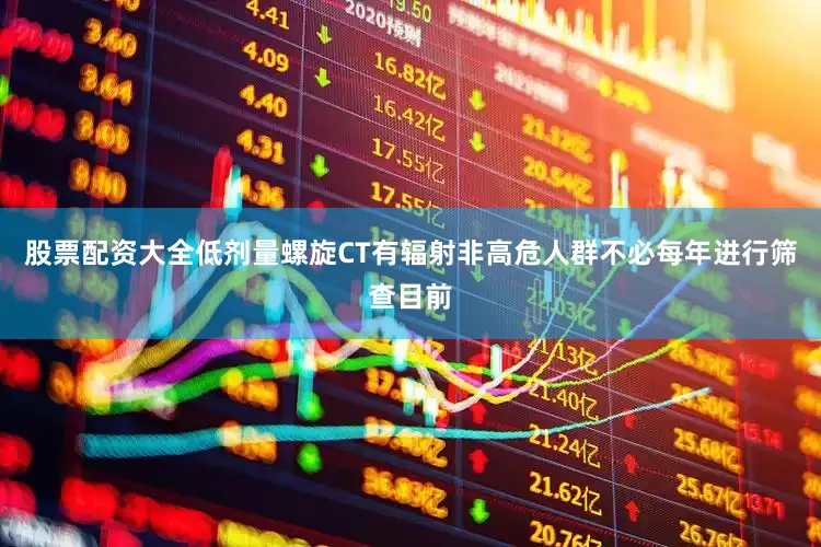 股票配资大全低剂量螺旋CT有辐射非高危人群不必每年进行筛查目前
