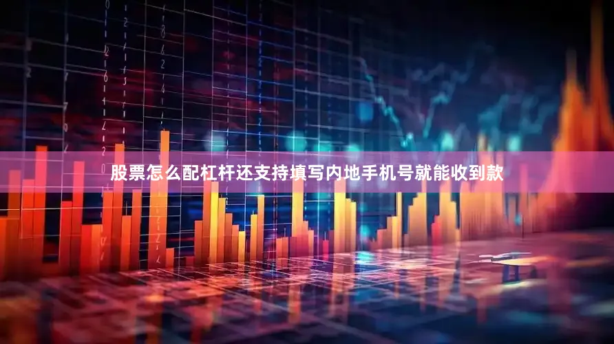 股票怎么配杠杆还支持填写内地手机号就能收到款