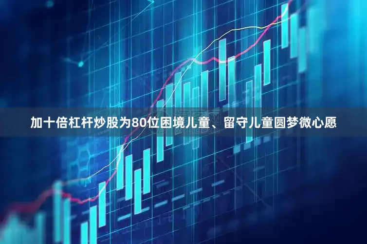 加十倍杠杆炒股为80位困境儿童、留守儿童圆梦微心愿