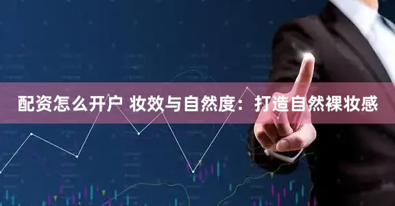 配资怎么开户 妆效与自然度：打造自然裸妆感