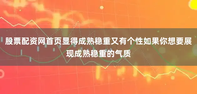 股票配资网首页显得成熟稳重又有个性如果你想要展现成熟稳重的气质