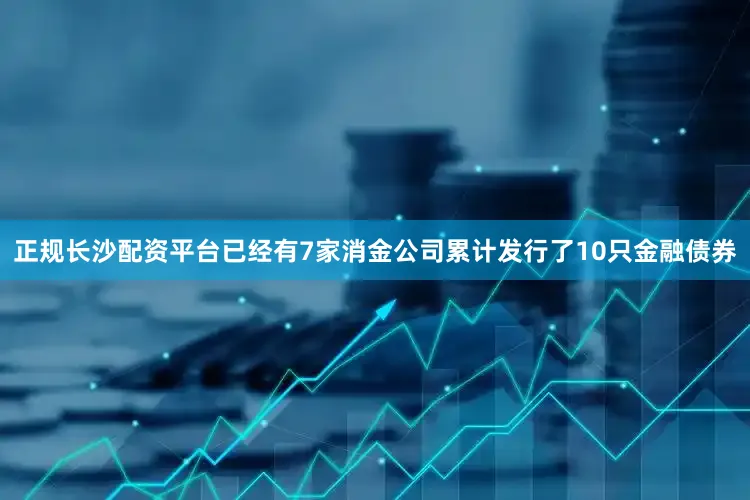 正规长沙配资平台已经有7家消金公司累计发行了10只金融债券