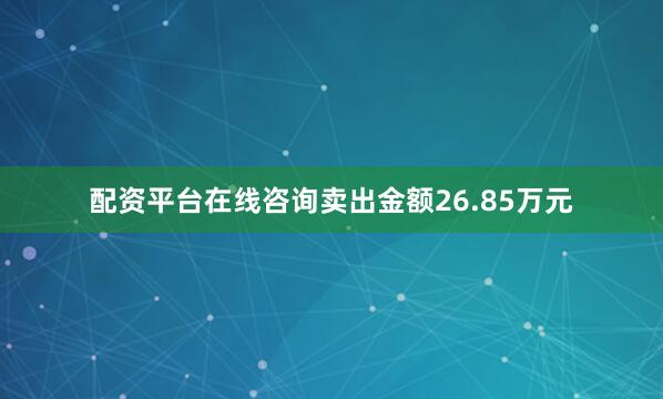 配资平台在线咨询卖出金额26.85万元