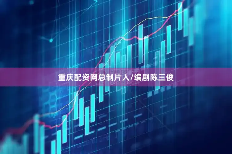 重庆配资网总制片人/编剧陈三俊