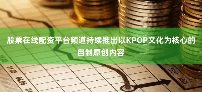 股票在线配资平台频道持续推出以KPOP文化为核心的自制原创内容
