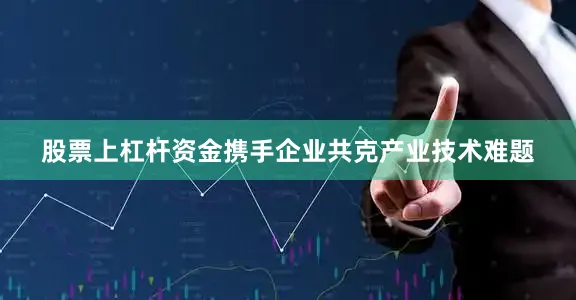 股票上杠杆资金携手企业共克产业技术难题