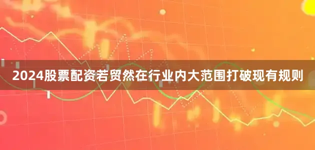2024股票配资若贸然在行业内大范围打破现有规则