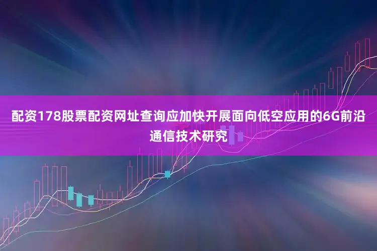 配资178股票配资网址查询应加快开展面向低空应用的6G前沿通信技术研究