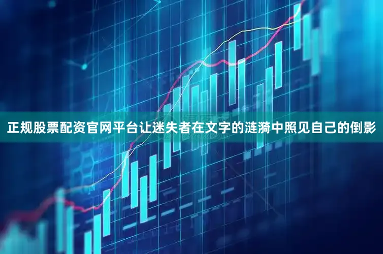 正规股票配资官网平台让迷失者在文字的涟漪中照见自己的倒影