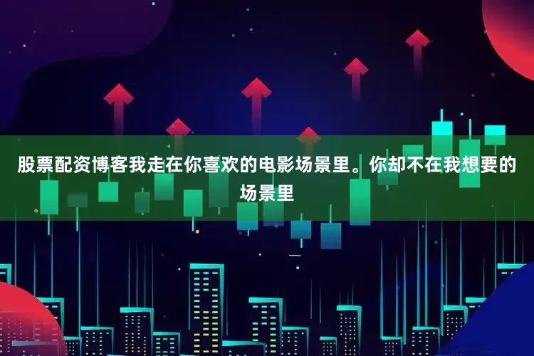 股票配资博客我走在你喜欢的电影场景里。你却不在我想要的场景里