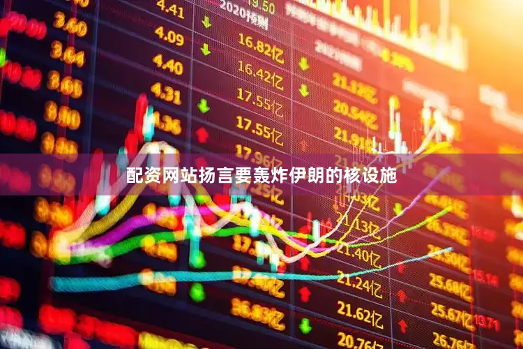配资网站扬言要轰炸伊朗的核设施