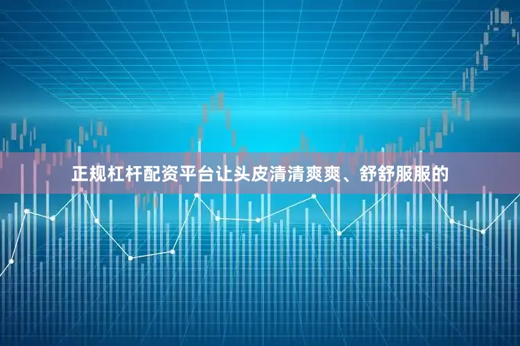 正规杠杆配资平台让头皮清清爽爽、舒舒服服的