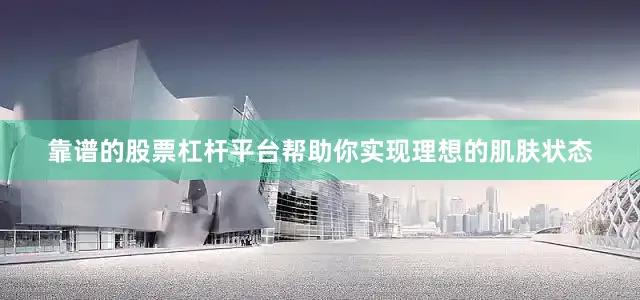 靠谱的股票杠杆平台帮助你实现理想的肌肤状态