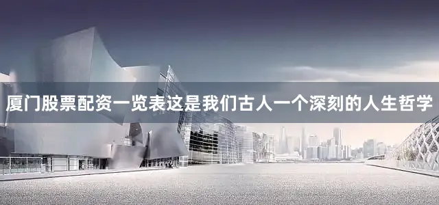 厦门股票配资一览表这是我们古人一个深刻的人生哲学