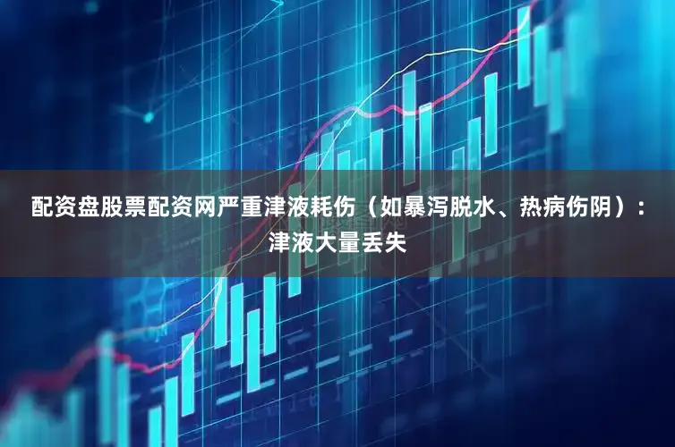 配资盘股票配资网严重津液耗伤（如暴泻脱水、热病伤阴）：津液大量丢失