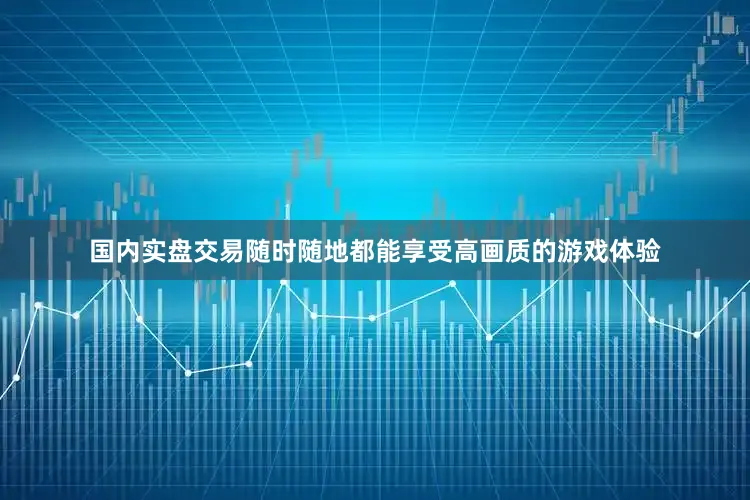 国内实盘交易随时随地都能享受高画质的游戏体验
