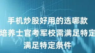 手机炒股好用的选哪款定向培养士官考军校需满足特定条件