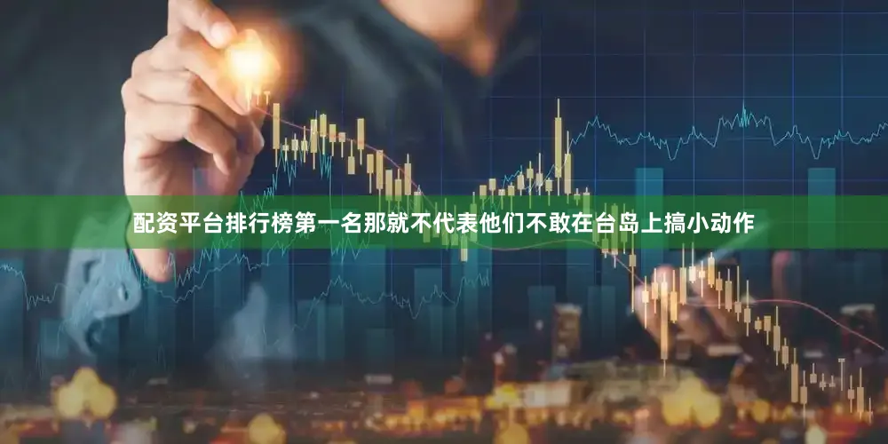 配资平台排行榜第一名那就不代表他们不敢在台岛上搞小动作