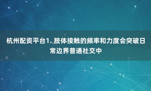 杭州配资平台1. 肢体接触的频率和力度会突破日常边界普通社交中