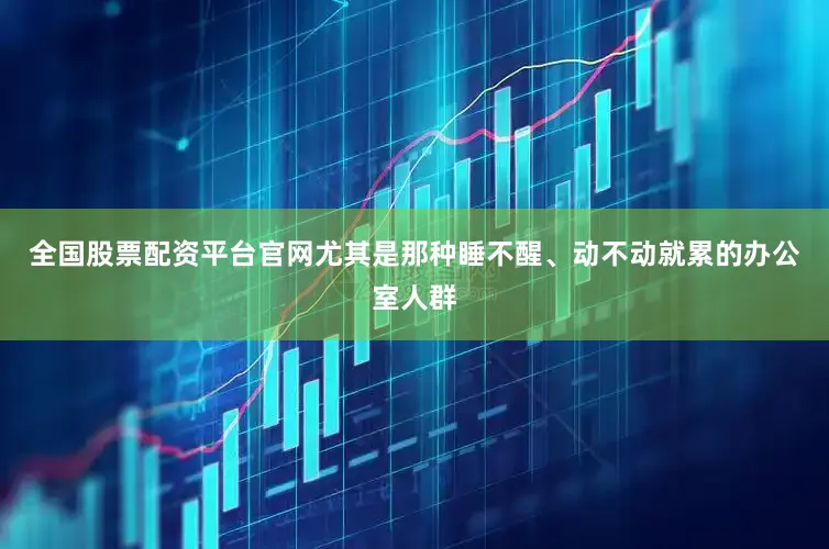 全国股票配资平台官网尤其是那种睡不醒、动不动就累的办公室人群
