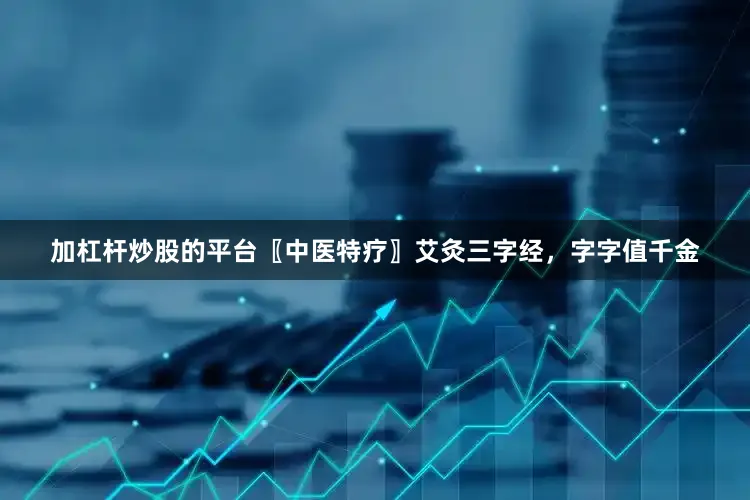 加杠杆炒股的平台〖中医特疗〗艾灸三字经，字字值千金