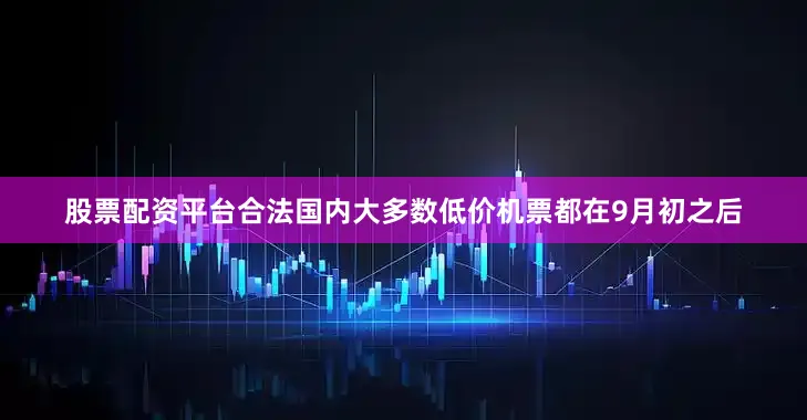 股票配资平台合法国内大多数低价机票都在9月初之后