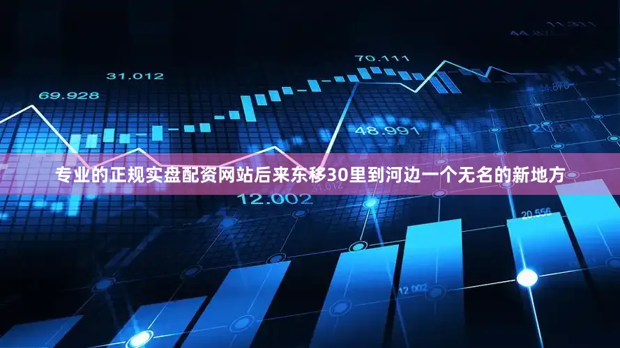 专业的正规实盘配资网站后来东移30里到河边一个无名的新地方