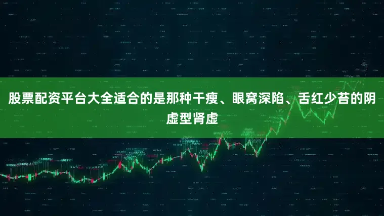 股票配资平台大全适合的是那种干瘦、眼窝深陷、舌红少苔的阴虚型肾虚