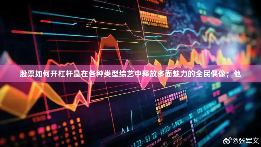 股票如何开杠杆是在各种类型综艺中释放多面魅力的全民偶像；他