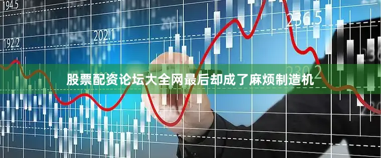 股票配资论坛大全网最后却成了麻烦制造机