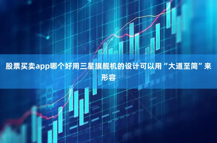 股票买卖app哪个好用三星旗舰机的设计可以用“大道至简”来形容