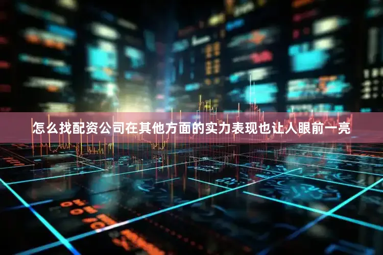 怎么找配资公司在其他方面的实力表现也让人眼前一亮