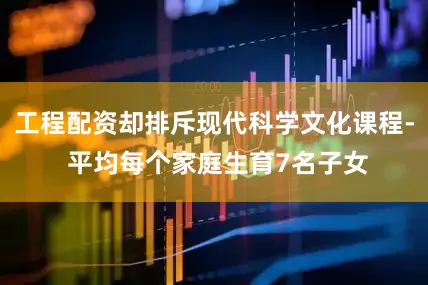 工程配资却排斥现代科学文化课程- 平均每个家庭生育7名子女