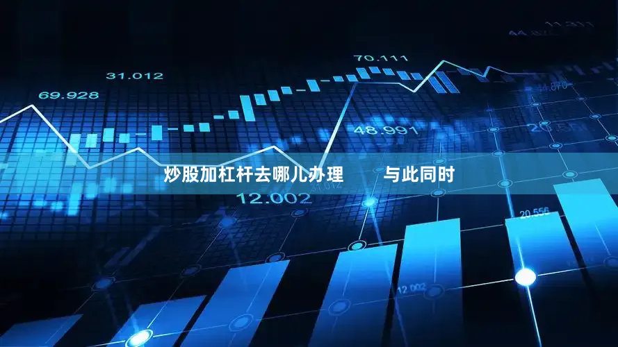 炒股加杠杆去哪儿办理        与此同时