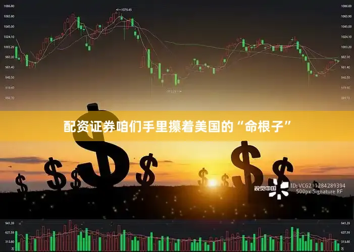 配资证券咱们手里攥着美国的“命根子”