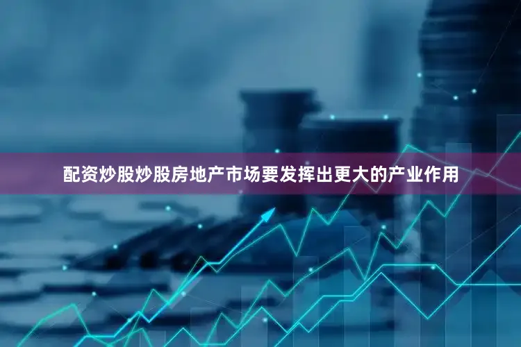 配资炒股炒股房地产市场要发挥出更大的产业作用