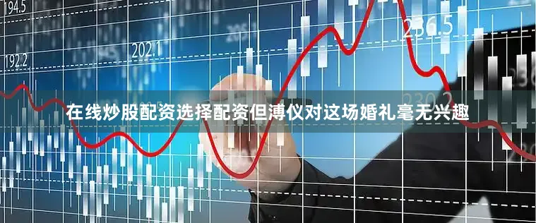 在线炒股配资选择配资但溥仪对这场婚礼毫无兴趣
