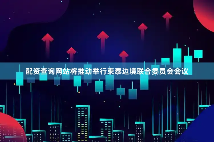 配资查询网站将推动举行柬泰边境联合委员会会议