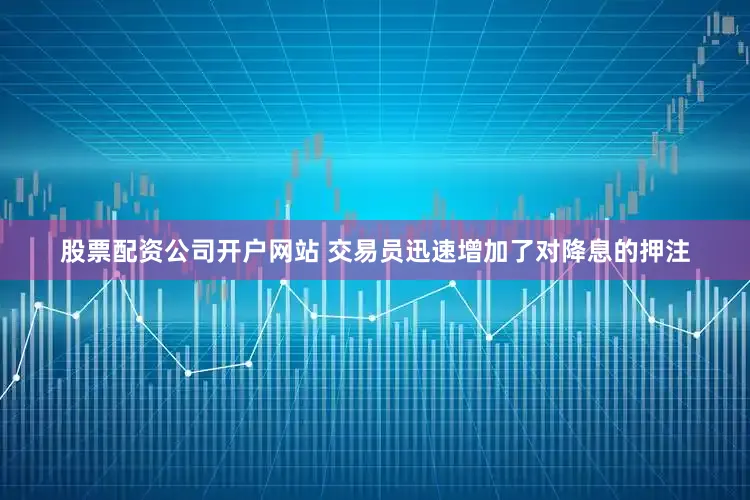 股票配资公司开户网站 　　交易员迅速增加了对降息的押注