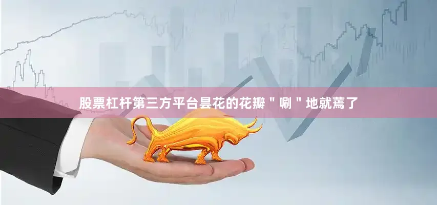 股票杠杆第三方平台昙花的花瓣＂唰＂地就蔫了